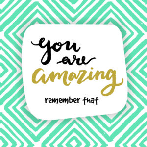 You are amazing, remember that!